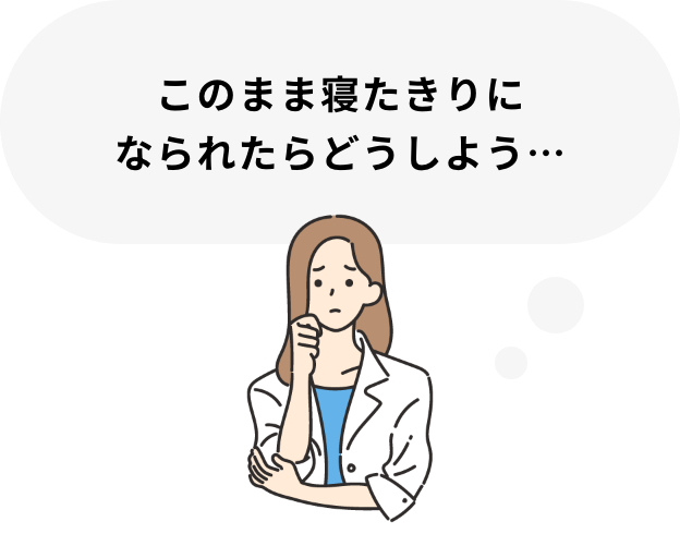 このまま寝たきりになられたらどうしよう…
