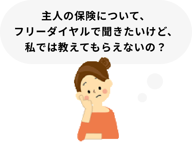 主人の保険について、フリーダイヤルで聞きたいけど、私では教えてもらえないの？