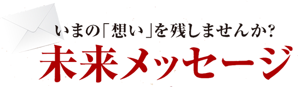 いまの「想い」を残しませんか？ 未来メッセージ