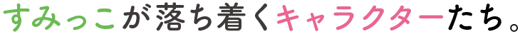 すみっコが落ち着くキャラクターたち。