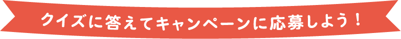 クイズに答えてキャンペーンに応募しよう!