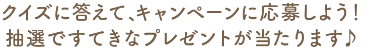 クイズに答えて、プレゼントに応募しよう!抽選ですてきなプレゼントが当たります♪