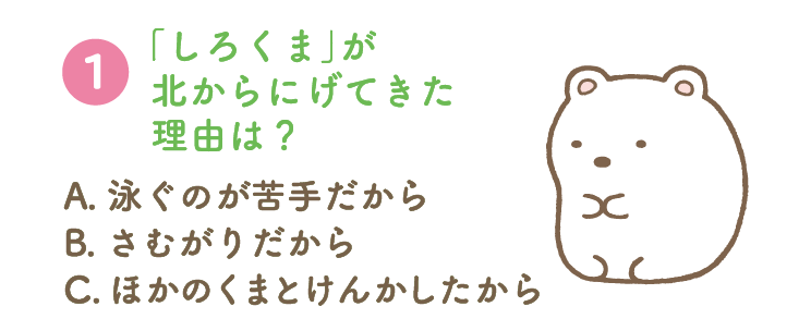 第1問：「しろくま」が北からにげてきた理由は？ A. 泳ぐのが苦手だから B. さむがりだから C. ほかのくまとけんかしたから