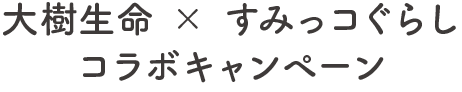 大樹生命 × すみっコぐらし コラボキャンペーン