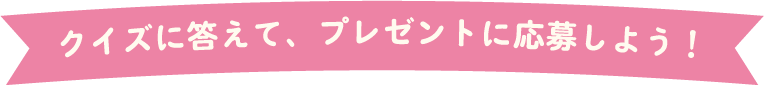 クイズに答えて、プレゼントに応募しよう!