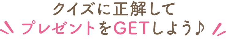 クイズに正解して プレゼントをGETしよう♪
