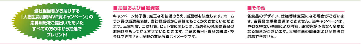 当社担当者がお届けする「大樹生命 月間MVP賞キャンペーン」の応募用紙をご提出いただいたすべての方の中から抽選でプレゼント！