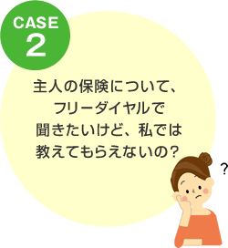 CASE2 主人の保険について、フリーダイヤルで聞きたいけど、私では教えてもらえないの？