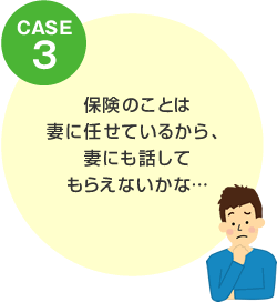 CASE3 保険のことは妻に任せているから、妻にも話してもらえないかな