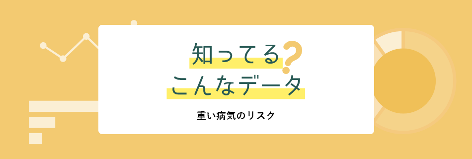 知ってる？こんなデータ 重い病気のリスク