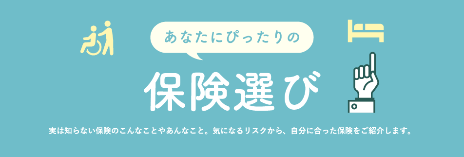 実は知らない保険のこんなことやあんなこと。気になるリスクから、自分に合った保険をご紹介します。